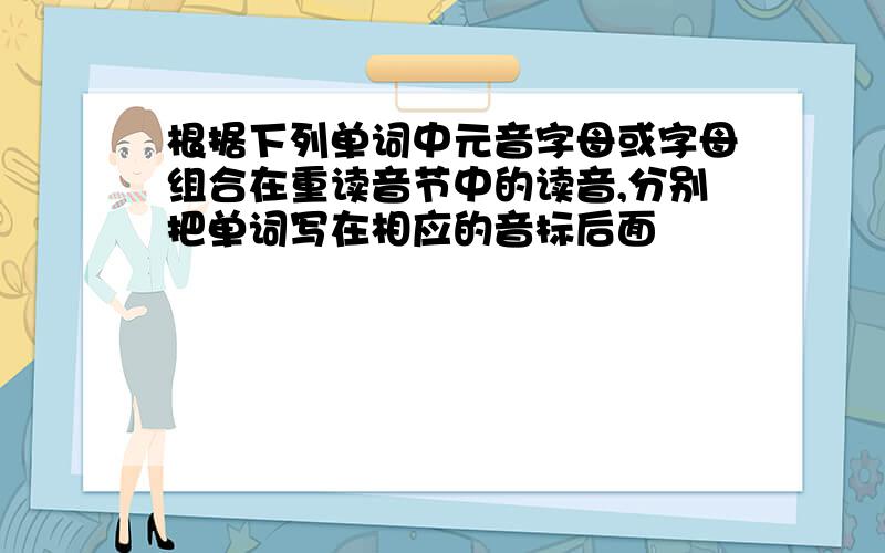 根据下列单词中元音字母或字母组合在重读音节中的读音,分别把单词写在相应的音标后面