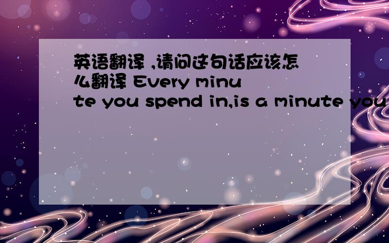 英语翻译 ,请问这句话应该怎么翻译 Every minute you spend in,is a minute you