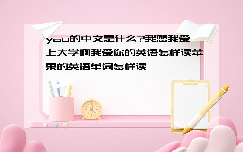 you的中文是什么?我想我爱上大学啊我爱你的英语怎样读苹果的英语单词怎样读