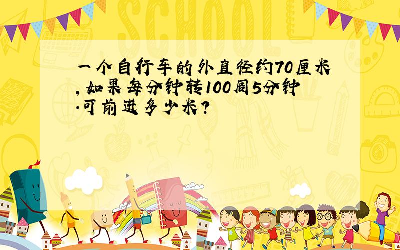 一个自行车的外直径约70厘米,如果每分钟转100周5分钟.可前进多少米?