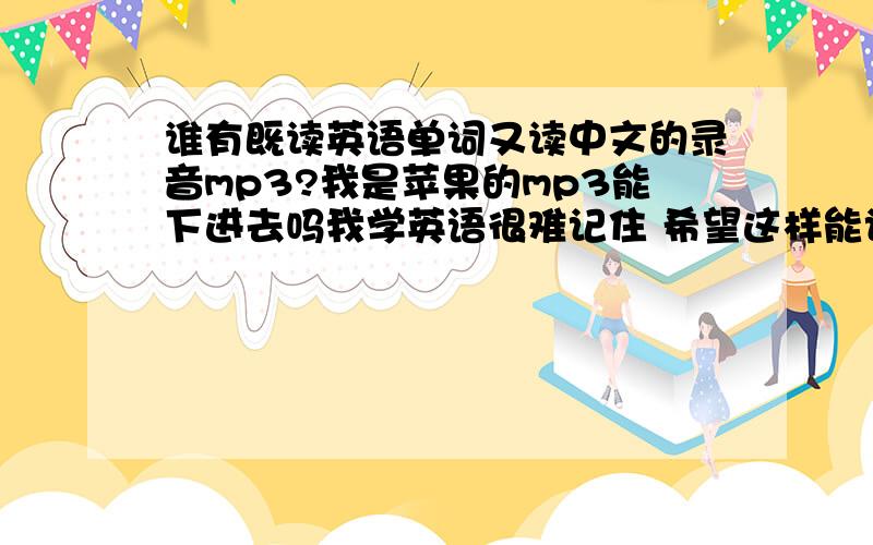 谁有既读英语单词又读中文的录音mp3?我是苹果的mp3能下进去吗我学英语很难记住 希望这样能记牢,