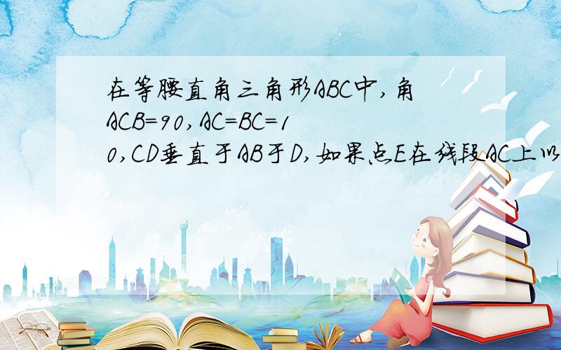 在等腰直角三角形ABC中,角ACB=90,AC=BC=10,CD垂直于AB于D,如果点E在线段AC上以每秒2cm的速度由