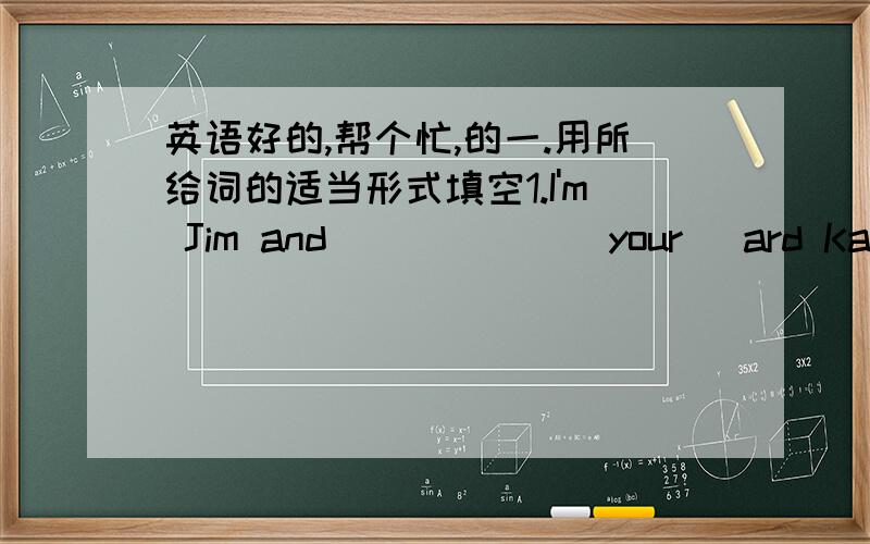 英语好的,帮个忙,的一.用所给词的适当形式填空1.I'm Jim and______(your) ard Kate.2.