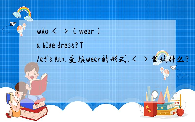 who < >(wear) a blue dress?That's Ann.变换wear的形式,< >里填什么?