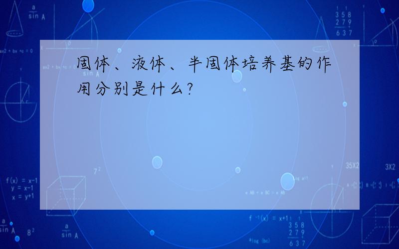 固体、液体、半固体培养基的作用分别是什么?