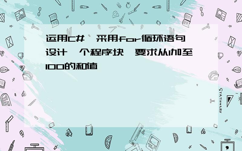 运用C#,采用for循环语句设计一个程序块,要求从1加至100的和值