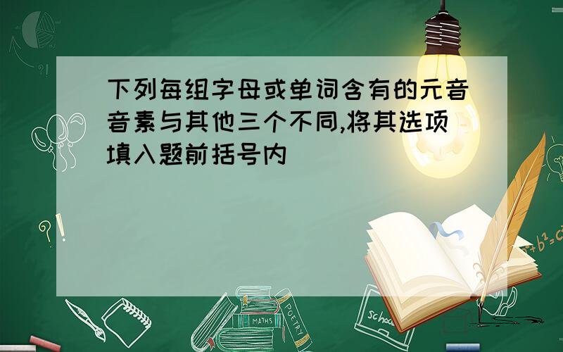 下列每组字母或单词含有的元音音素与其他三个不同,将其选项填入题前括号内