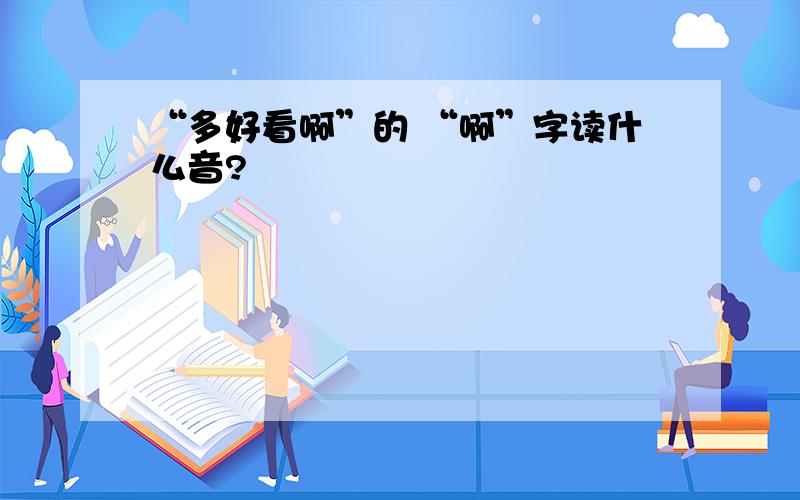 “多好看啊”的 “啊”字读什么音?