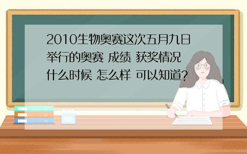 2010生物奥赛这次五月九日举行的奥赛 成绩 获奖情况 什么时候 怎么样 可以知道?