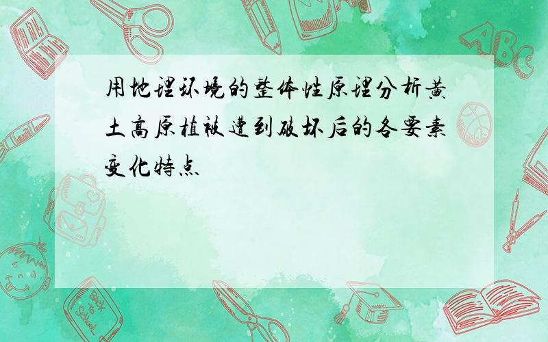 用地理环境的整体性原理分析黄土高原植被遭到破坏后的各要素变化特点