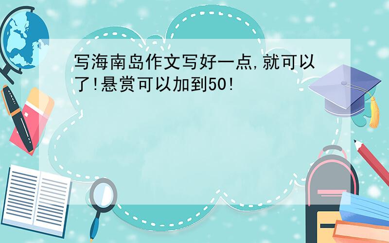 写海南岛作文写好一点,就可以了!悬赏可以加到50!