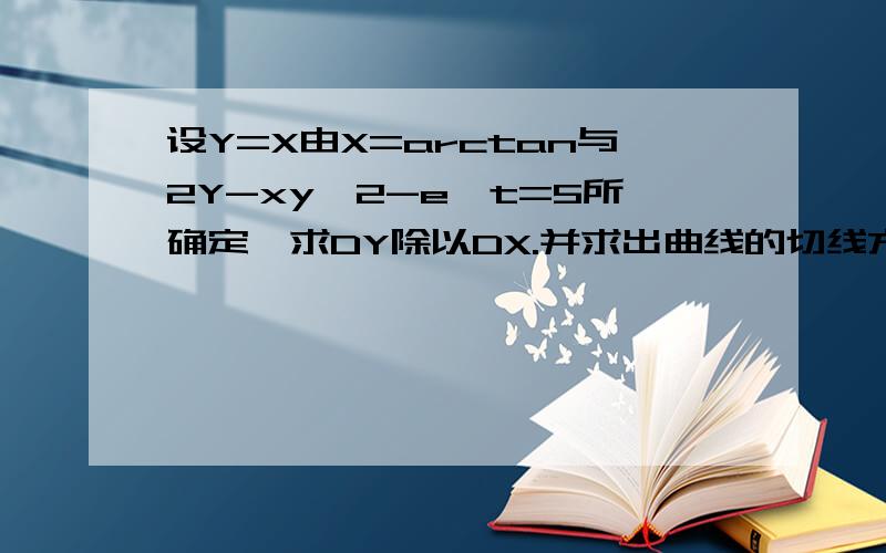 设Y=X由X=arctan与2Y-xy^2-e^t=5所确定,求DY除以DX.并求出曲线的切线方程.