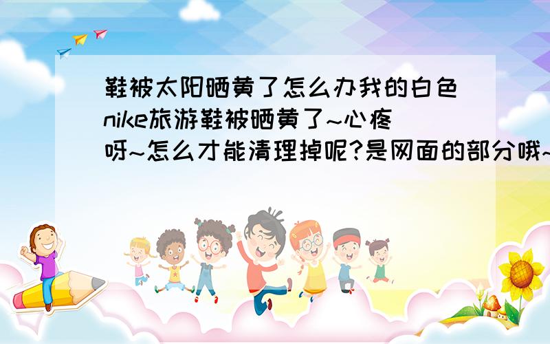 鞋被太阳晒黄了怎么办我的白色nike旅游鞋被晒黄了~心疼呀~怎么才能清理掉呢?是网面的部分哦~洗完使用卫生纸包着的~大概