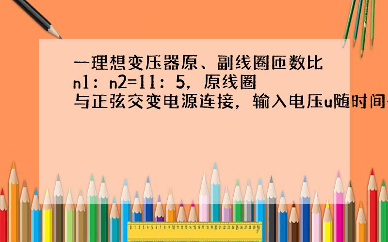 一理想变压器原、副线圈匝数比n1：n2=11：5，原线圈与正弦交变电源连接，输入电压u随时间t的变化规律如图所示，副线圈