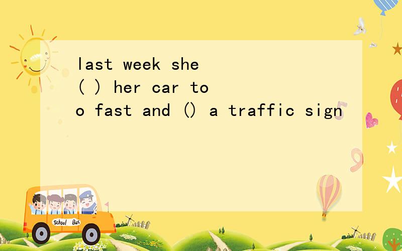 last week she ( ) her car too fast and () a traffic sign