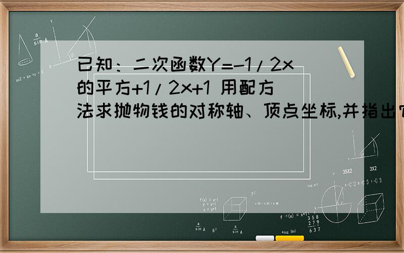 已知：二次函数Y=-1/2x的平方+1/2x+1 用配方法求抛物钱的对称轴、顶点坐标,并指出它的开口方向