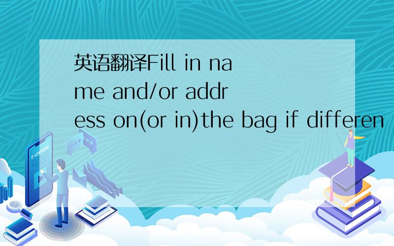 英语翻译Fill in name and/or address on(or in)the bag if differen