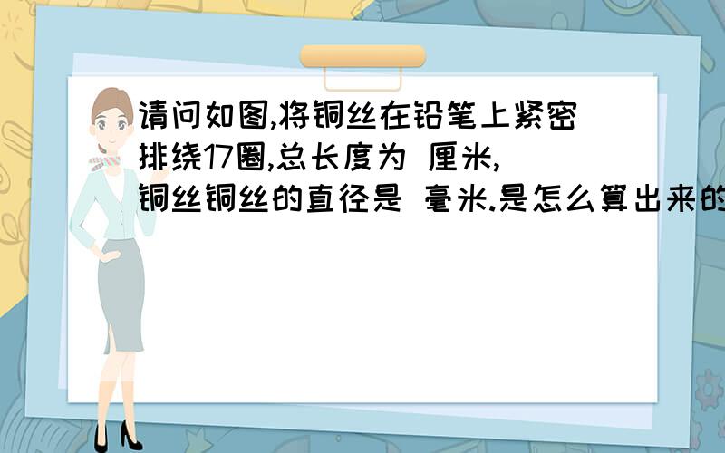 请问如图,将铜丝在铅笔上紧密排绕17圈,总长度为 厘米,铜丝铜丝的直径是 毫米.是怎么算出来的