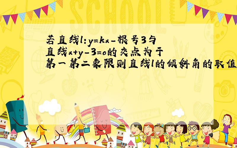 若直线l:y=kx-根号3与直线x+y-3=o的交点为于第一第二象限则直线l的倾斜角的取值范