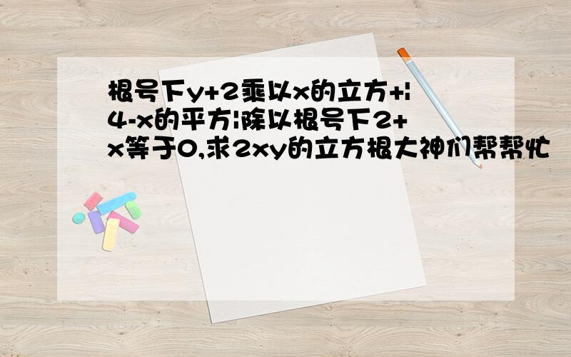 根号下y+2乘以x的立方+|4-x的平方|除以根号下2+x等于0,求2xy的立方根大神们帮帮忙