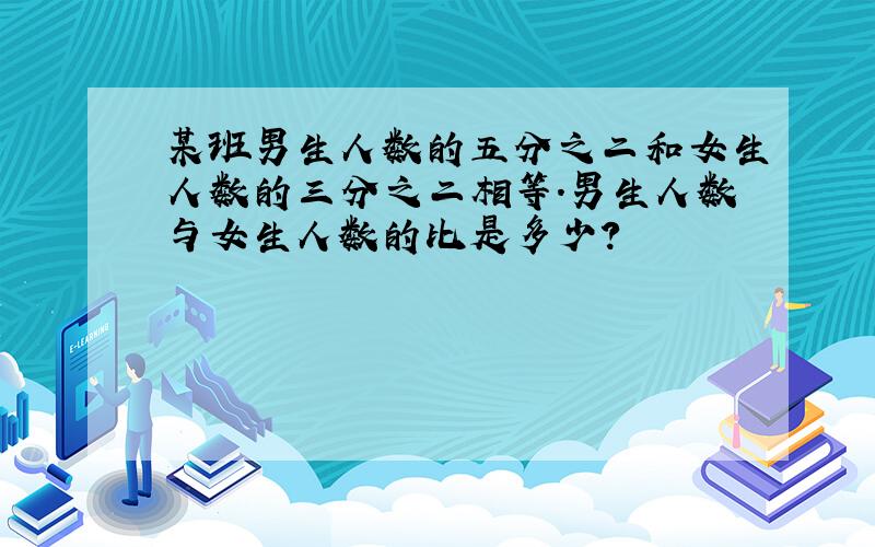 某班男生人数的五分之二和女生人数的三分之二相等.男生人数与女生人数的比是多少?