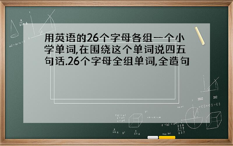 用英语的26个字母各组一个小学单词,在围绕这个单词说四五句话.26个字母全组单词,全造句