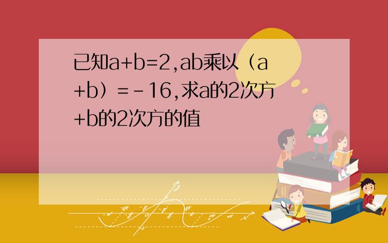 已知a+b=2,ab乘以（a+b）=-16,求a的2次方+b的2次方的值