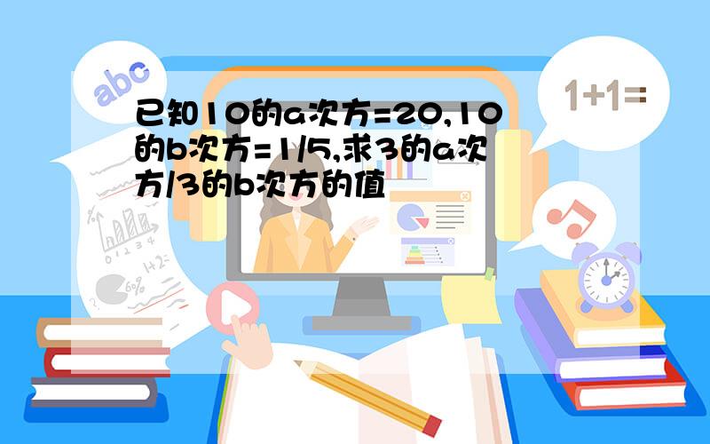 已知10的a次方=20,10的b次方=1/5,求3的a次方/3的b次方的值