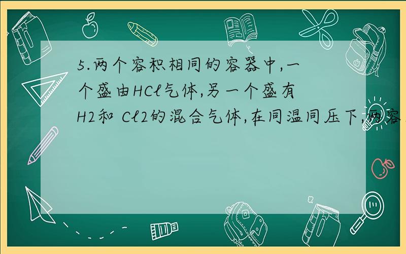 5.两个容积相同的容器中,一个盛由HCl气体,另一个盛有H2和 Cl2的混合气体,在同温同压下,两容器内的气体一定具有相