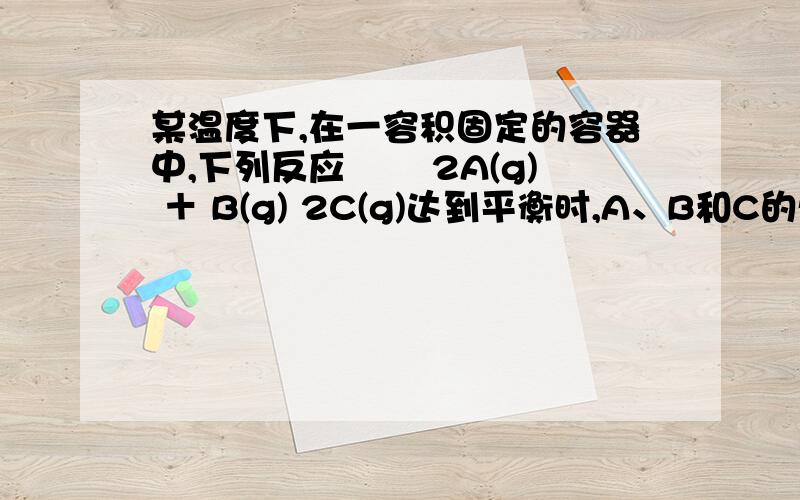 某温度下,在一容积固定的容器中,下列反应 　　2A(g) ＋ B(g) 2C(g)达到平衡时,A、B和C的物质的量