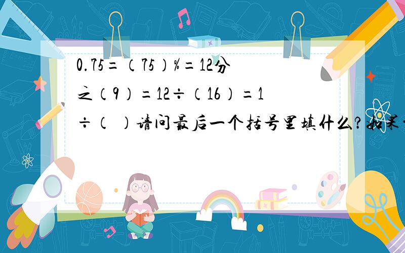 0.75=（75）%=12分之（9）=12÷（16）=1÷（ ）请问最后一个括号里填什么?如果前面的括号里有错的请帮我纠