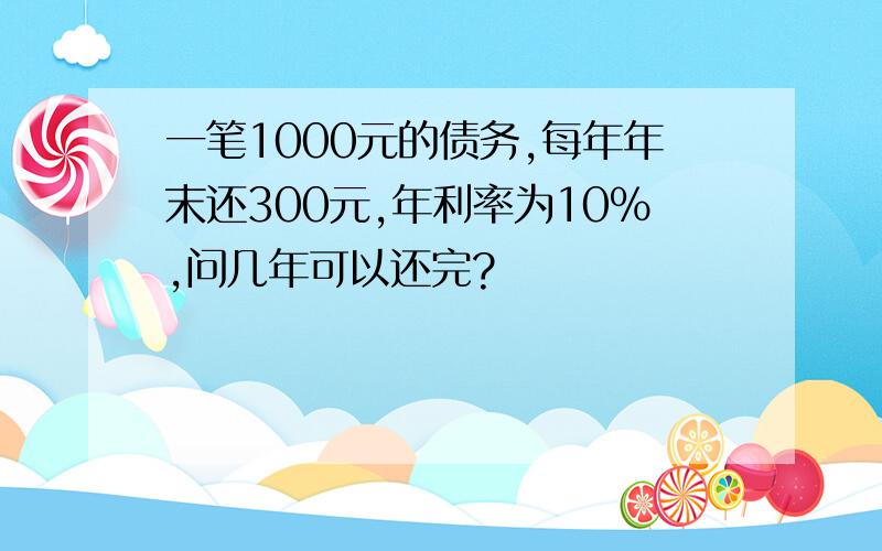 一笔1000元的债务,每年年末还300元,年利率为10%,问几年可以还完?