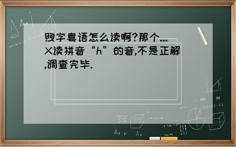 煦字粤语怎么读啊?那个...X读拼音“h”的音,不是正解,调查完毕.