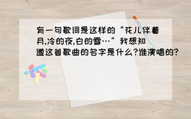 有一句歌词是这样的“花儿伴着月,冷的夜,白的雪…”我想知道这首歌曲的名字是什么?谁演唱的?