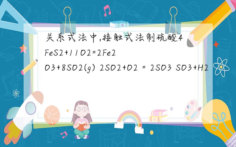 关系式法中,接触式法制硫酸4FeS2+11O2=2Fe2O3+8SO2(g) 2SO2+O2 = 2SO3 SO3+H2