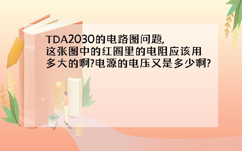 TDA2030的电路图问题,这张图中的红圈里的电阻应该用多大的啊?电源的电压又是多少啊?