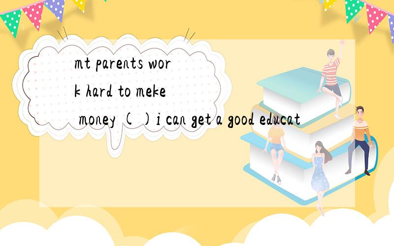 mt parents work hard to meke money ()i can get a good educat