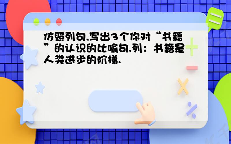 仿照列句,写出3个你对“书籍”的认识的比喻句.列：书籍是人类进步的阶梯.