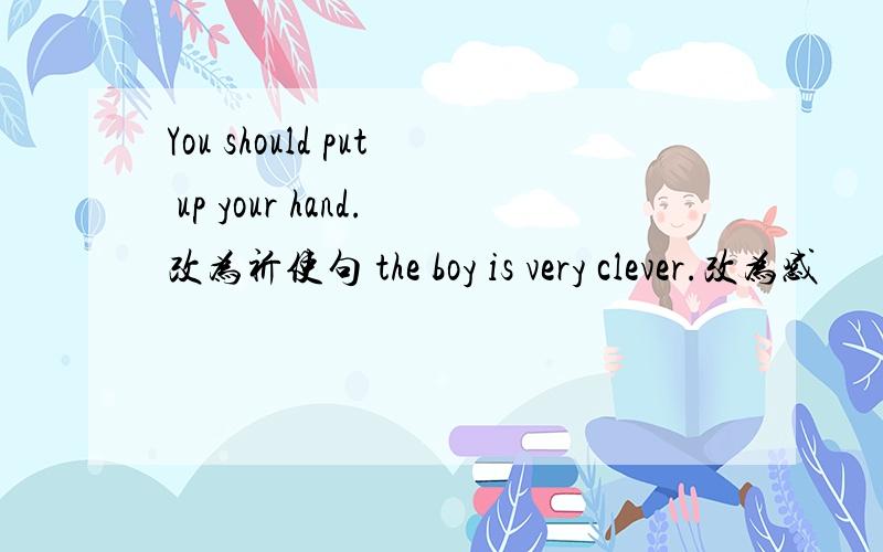 You should put up your hand.改为祈使句 the boy is very clever.改为感