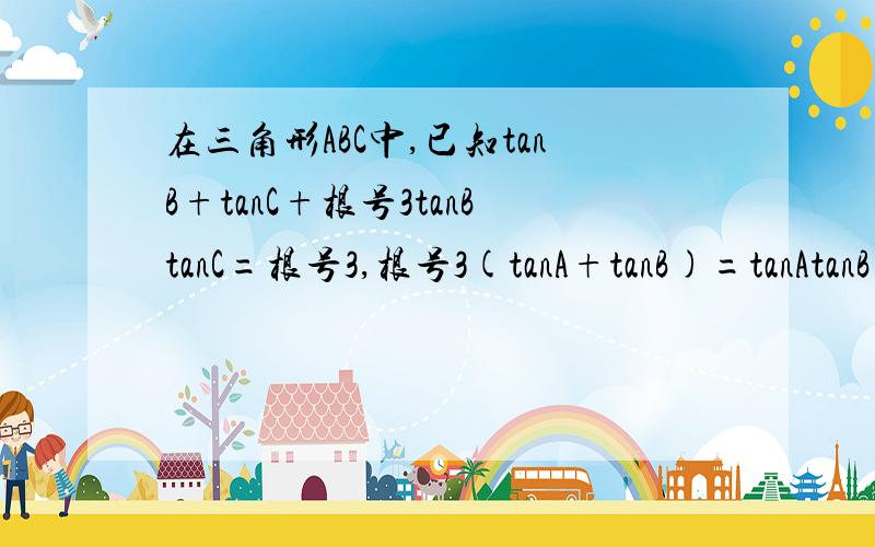 在三角形ABC中,已知tanB+tanC+根号3tanBtanC=根号3,根号3(tanA+tanB)=tanAtanB