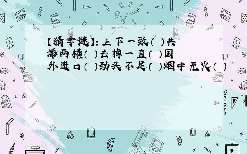 【猜字谜】：上下一致（ ）共添两横（ ）去掉一直（ ）国外进口（ ）劲头不足（ ）烟中无火（ ）