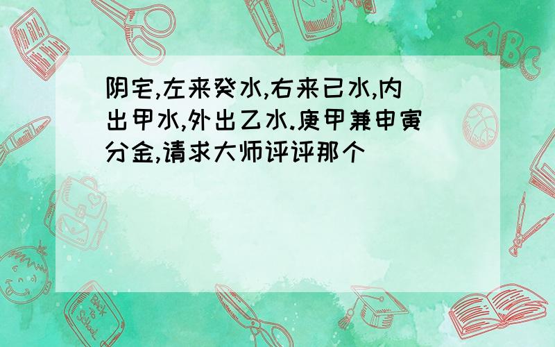 阴宅,左来癸水,右来已水,内出甲水,外出乙水.庚甲兼申寅分金,请求大师评评那个