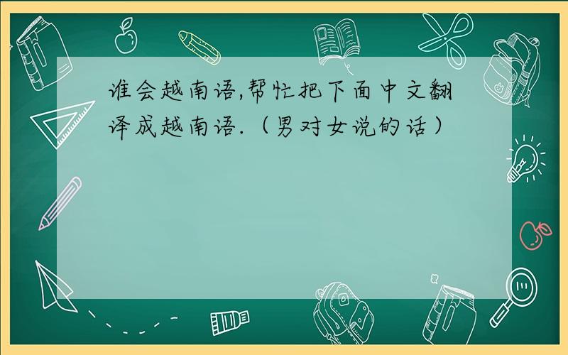 谁会越南语,帮忙把下面中文翻译成越南语.（男对女说的话）