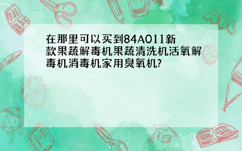 在那里可以买到84A011新款果蔬解毒机果蔬清洗机活氧解毒机消毒机家用臭氧机?