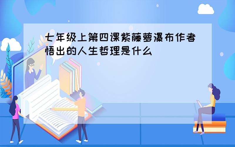 七年级上第四课紫藤萝瀑布作者悟出的人生哲理是什么