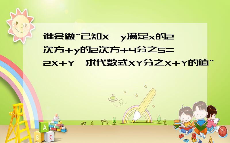 谁会做“已知X,y满足x的2次方+y的2次方+4分之5=2X+Y,求代数式XY分之X+Y的值”