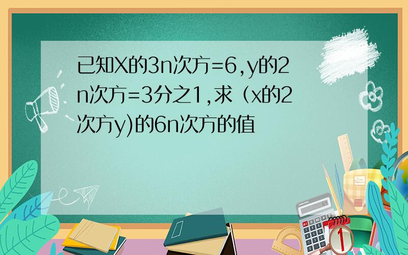 已知X的3n次方=6,y的2n次方=3分之1,求（x的2次方y)的6n次方的值