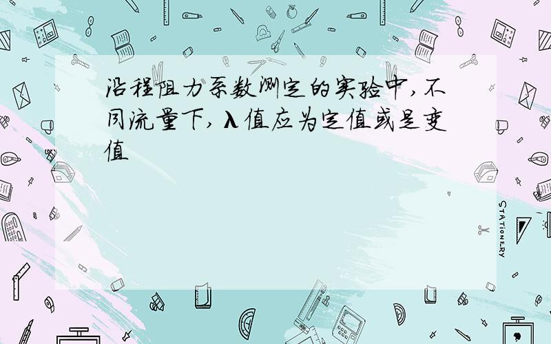 沿程阻力系数测定的实验中,不同流量下,λ值应为定值或是变值