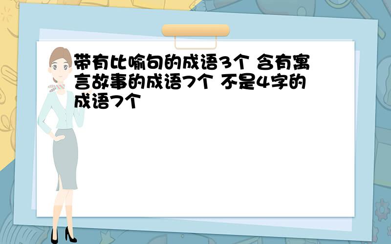 带有比喻句的成语3个 含有寓言故事的成语7个 不是4字的成语7个