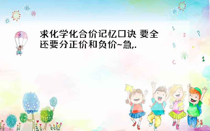 求化学化合价记忆口诀 要全 还要分正价和负价~急,.